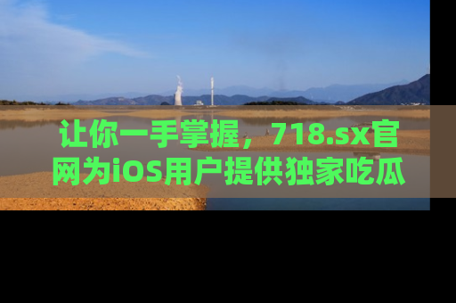 让你一手掌握,718.sx官网为iOS用户提供独家吃瓜内容!