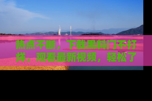 热点不断,下载黑料门不打烊,观看最新视频,轻松了解娱乐八卦!