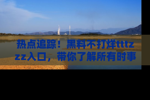 热点追踪!黑料不打烊tttzzz入口,带你了解所有时事动态,赶紧打开网址链接!