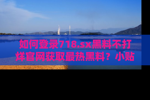 如何登录718.sx黑料不打烊官网获取最热黑料?小贴士带你快速上手!