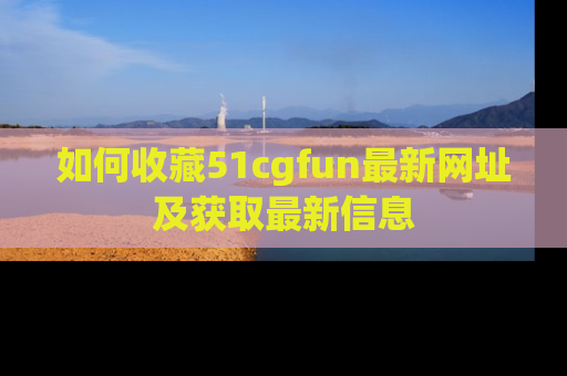 如何收藏51cgfun最新网址及获取最新信息