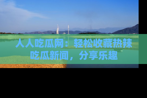 人人吃瓜网:轻松收藏热辣吃瓜新闻,分享乐趣