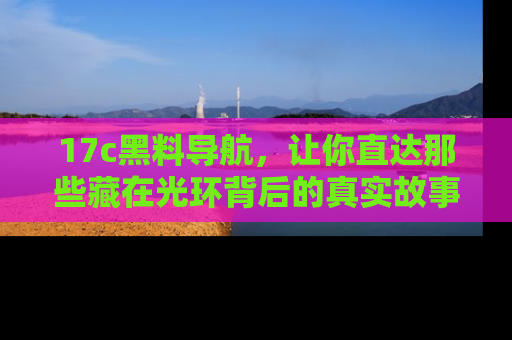 17c黑料导航，让你直达那些藏在光环背后的真实故事