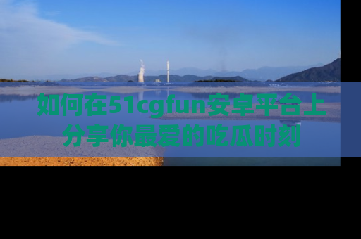 如何在51cgfun安卓平台上分享你最爱的吃瓜时刻