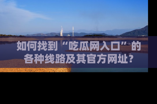 如何找到“吃瓜网入口”的各种线路及其官方网址?