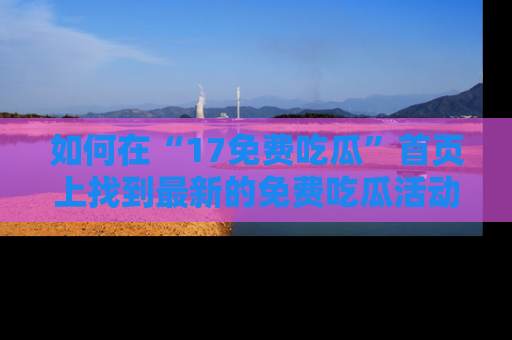 如何在“17免费吃瓜”首页上找到最新的免费吃瓜活动和动态