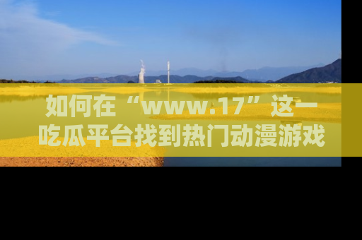 如何在“www.17”这一吃瓜平台找到热门动漫游戏风格的链接?