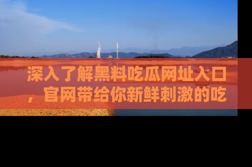 深入了解黑料吃瓜网址入口,官网带给你新鲜刺激的吃瓜体验!