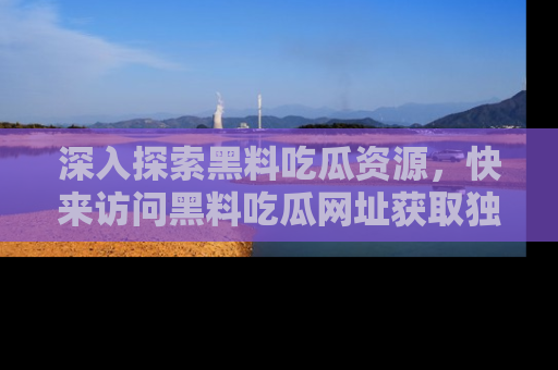 深入探索黑料吃瓜资源,快来访问黑料吃瓜网址获取独家内容!