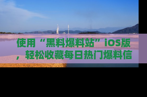 使用“黑料爆料站”iOS版，轻松收藏每日热门爆料信息！