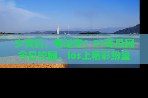 少女们,看过来!51吃瓜网今日校园,ios上精彩纷呈!