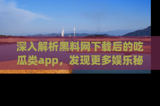 深入解析黑料网下载后的吃瓜类app,发现更多娱乐秘密