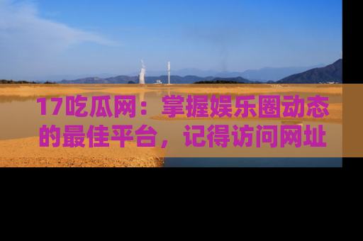 17吃瓜网：掌握娱乐圈动态的最佳平台，记得访问网址获取新鲜资讯！