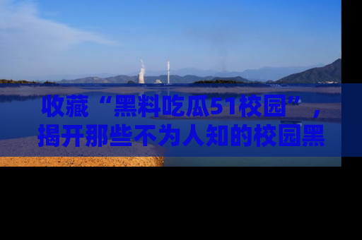 收藏“黑料吃瓜51校园”，揭开那些不为人知的校园黑幕！
