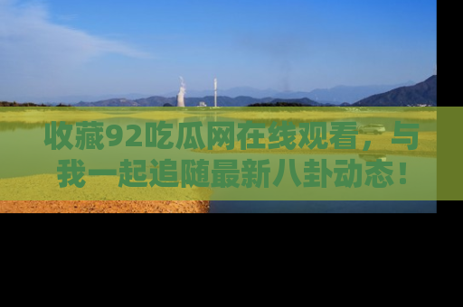 收藏92吃瓜网在线观看，与我一起追随最新八卦动态！