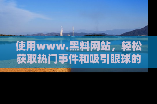使用www.黑料网站，轻松获取热门事件和吸引眼球的黑料