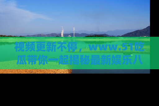 视频更新不停，www.51吃瓜带你一起揭秘最新娱乐八卦，畅享信息盛宴！