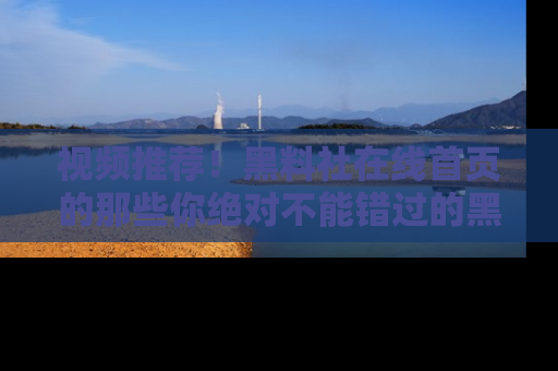 视频推荐！黑料社在线首页的那些你绝对不能错过的黑料