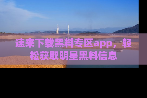 速来下载黑料专区app，轻松获取明星黑料信息