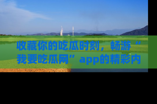收藏你的吃瓜时刻，畅游“我要吃瓜网”app的精彩内容