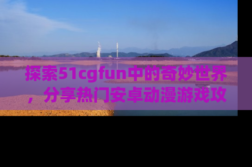 探索51cgfun中的奇妙世界，分享热门安卓动漫游戏攻略！