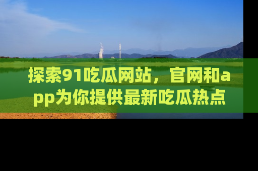 探索91吃瓜网站，官网和app为你提供最新吃瓜热点