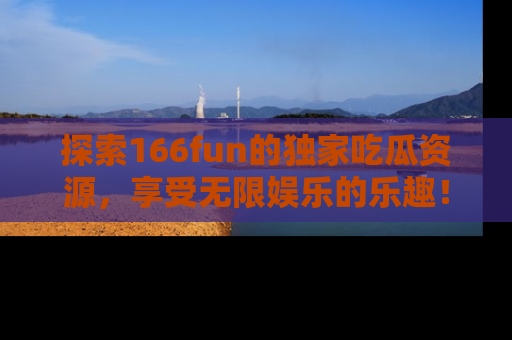 探索166fun的独家吃瓜资源，享受无限娱乐的乐趣！