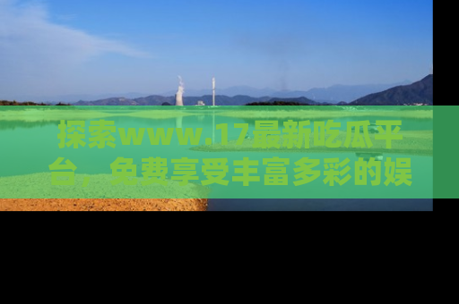 探索www.17最新吃瓜平台，免费享受丰富多彩的娱乐体验！