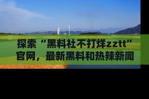 探索“黑料社不打烊zztt”官网，最新黑料和热辣新闻等你来发掘