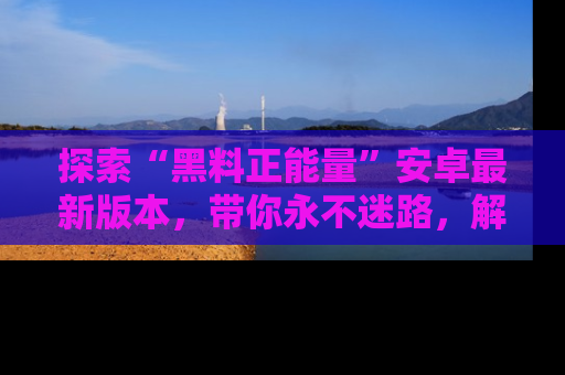 探索“黑料正能量”安卓最新版本，带你永不迷路，解锁无尽秘密！