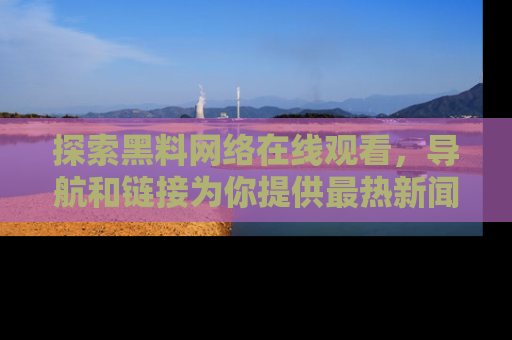 探索黑料网络在线观看，导航和链接为你提供最热新闻！