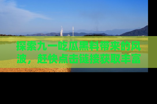 探索九一吃瓜黑料带来的风波，赶快点击链接获取丰富内幕资讯！