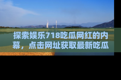 探索娱乐718吃瓜网红的内幕，点击网址获取最新吃瓜资讯。