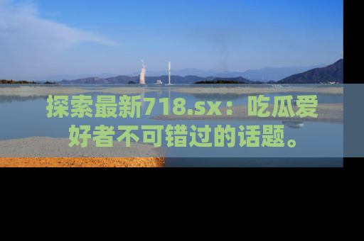 探索最新718.sx：吃瓜爱好者不可错过的话题。