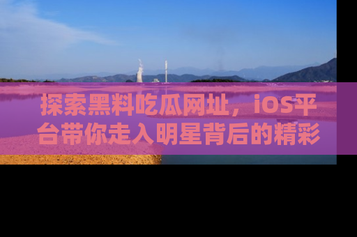 探索黑料吃瓜网址，iOS平台带你走入明星背后的精彩故事！