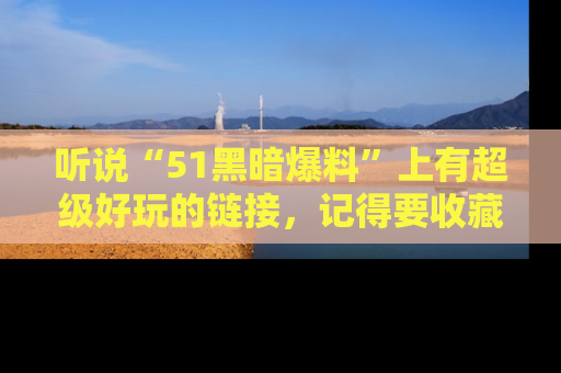 听说“51黑暗爆料”上有超级好玩的链接，记得要收藏哦！