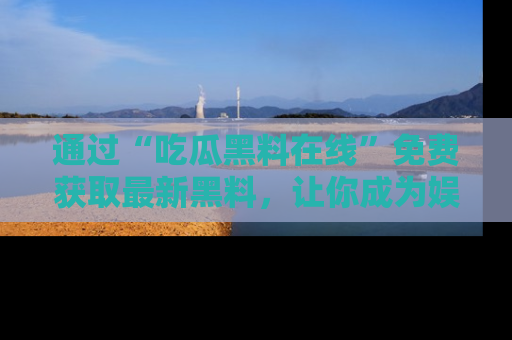 通过“吃瓜黑料在线”免费获取最新黑料，让你成为娱乐圈的内幕专家！