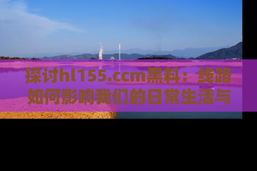 探讨hl155.ccm黑料：线路如何影响我们的日常生活与娱乐选择？
