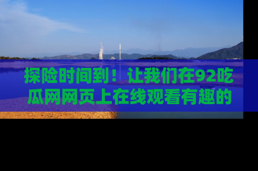 探险时间到！让我们在92吃瓜网网页上在线观看有趣的瓜，好奇的传送门等你来！