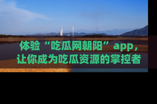 体验“吃瓜网朝阳”app，让你成为吃瓜资源的掌控者，独家资讯尽在掌握！