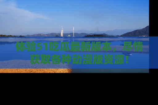 体验51吃瓜最新版本，尽情获取各种动漫版资源！