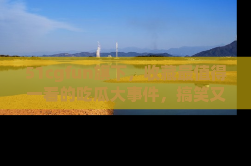 51cgfun旗下，收藏最值得一看的吃瓜大事件，搞笑又精彩！