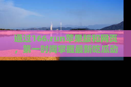 通过166.run苹果版和网页，第一时间掌握最新吃瓜动态！