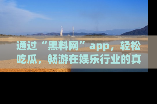 通过“黑料网”app，轻松吃瓜，畅游在娱乐行业的真实世界！