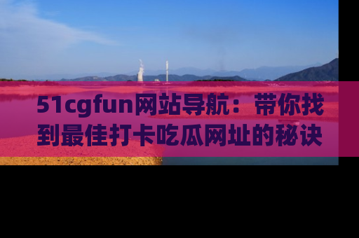 51cgfun网站导航：带你找到最佳打卡吃瓜网址的秘诀