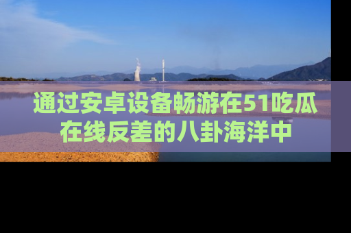 通过安卓设备畅游在51吃瓜在线反差的八卦海洋中