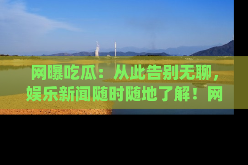 网曝吃瓜：从此告别无聊，娱乐新闻随时随地了解！网址：www.wangbaoegua.com