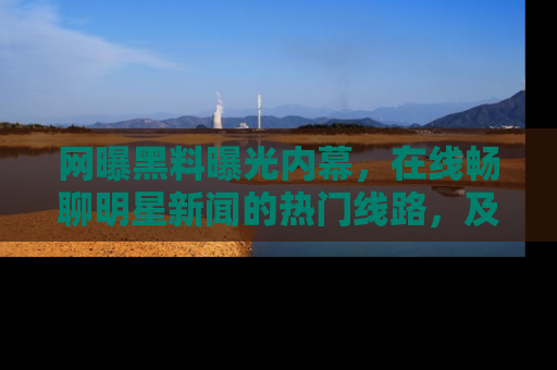 网曝黑料曝光内幕，在线畅聊明星新闻的热门线路，及时掌握最新消息！