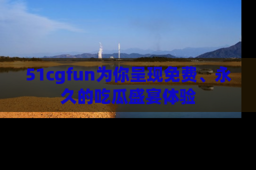51cgfun为你呈现免费、永久的吃瓜盛宴体验