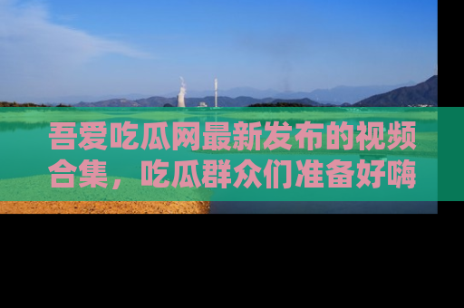 吾爱吃瓜网最新发布的视频合集，吃瓜群众们准备好嗨起来了吗？
